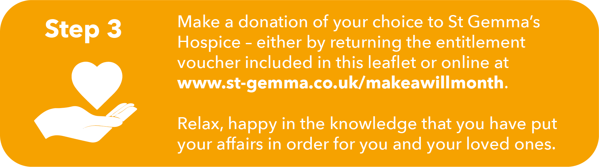 Image with written instructions. Step 3: Make a donation of your choice to St Gemma’s Hospice – either by returning the entitlement voucher included in the leaflet or online. Relax, happy in the knowledge you have put your affairs in order for you and your loved ones.